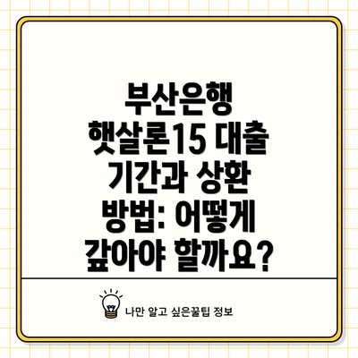 부산은행 햇살론15 대출 기간과 상환 방법: 어떻게 갚아야 할까요?
