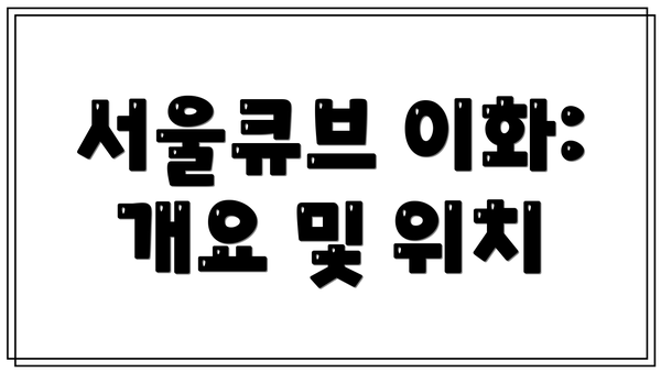 서울큐브 이화: 개요 및 위치