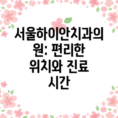 서울하이안치과의원: 편리한 위치와 진료 시간