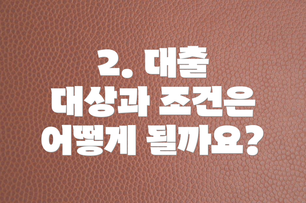 2. 대출 대상과 조건은 어떻게 될까요?