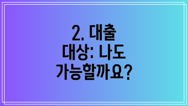 2. 대출 대상: 나도 가능할까요?