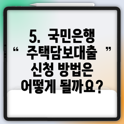 5.  국민은행 주택담보대출 신청 방법은 어떻게 될까요?