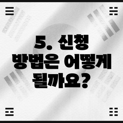 5. 신청 방법은 어떻게 될까요?