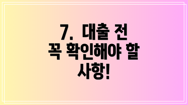 7.  대출 전 꼭 확인해야 할 사항!