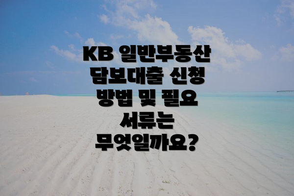 KB 일반부동산 담보대출 신청 방법 및 필요 서류는 무엇일까요?