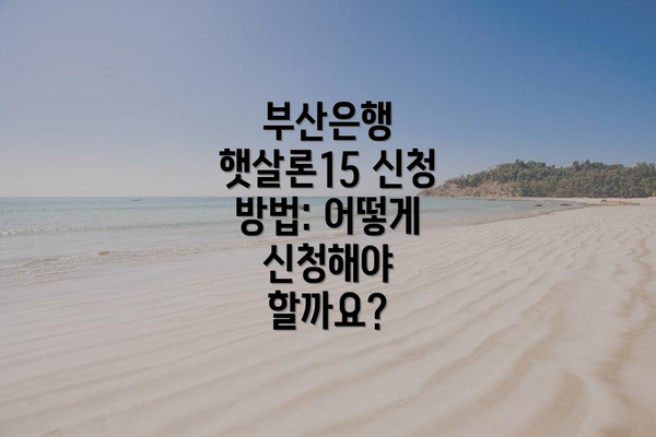 부산은행 햇살론15 신청 방법: 어떻게 신청해야 할까요?