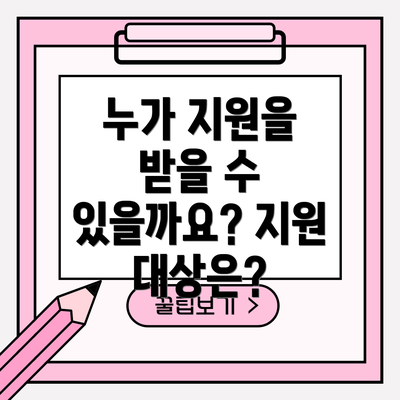 누가 지원을 받을 수 있을까요? 지원 대상은?