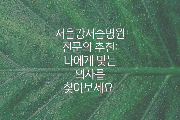 서울강서솔병원 전문의 추천: 나에게 맞는 의사를 찾아보세요!