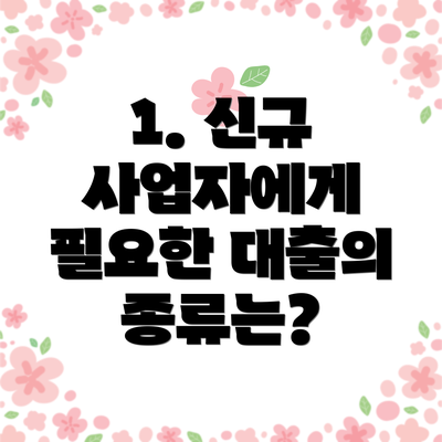 1. 신규 사업자에게 필요한 대출의 종류는?