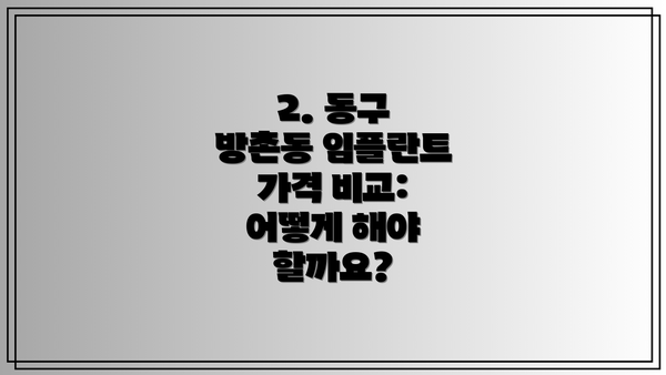 2. 동구 방촌동 임플란트 가격 비교: 어떻게 해야 할까요?