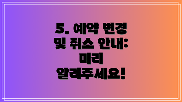 5. 예약 변경 및 취소 안내:  미리 알려주세요!