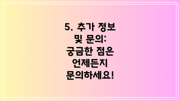 5. 추가 정보 및 문의: 궁금한 점은 언제든지 문의하세요!
