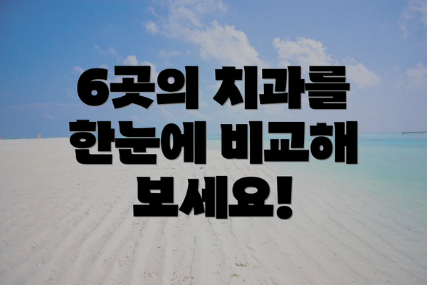 6곳의 치과를 한눈에 비교해 보세요!