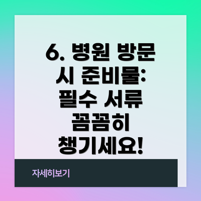 6. 병원 방문 시 준비물:  필수 서류 꼼꼼히 챙기세요!